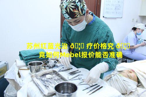 苏州红蓝光治 🦊 疗价格究 🦍 竟如何Mebel报价能否准确反映费用在线计算费用靠谱吗